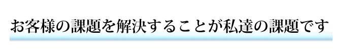 お客様の課題を解決することが私達の課題です